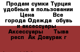 Продам сумки.Турция,удобные в пользовании. › Цена ­ 500 - Все города Одежда, обувь и аксессуары » Аксессуары   . Тыва респ.,Ак-Довурак г.